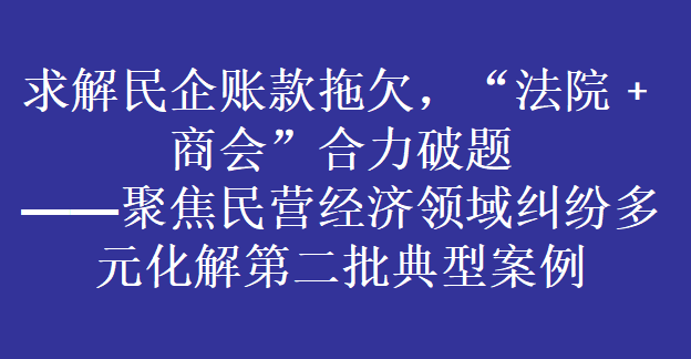 求解民企账款拖欠，“法院﹢商会”合力破题 ——聚焦民营经济领域纠纷多元化解第二批典型案例